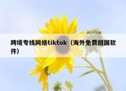 跨境专线网络tiktok（海外免费回国软件）