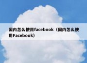 国内怎么使用facebook（国内怎么使用Facebook）