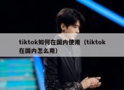 tiktok如何在国内使用（tiktok在国内怎么用）