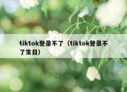 tiktok登录不了（tiktok登录不了生日）