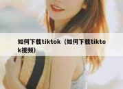 如何下载tiktok（如何下载tiktok视频）