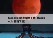 facebook最新版本下载（facebook 最新下载）