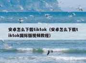 安卓怎么下载tiktok（安卓怎么下载tiktok国际版视频教程）