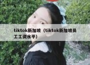 tiktok新加坡（tiktok新加坡员工工资水平）