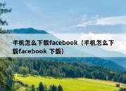 手机怎么下载facebook（手机怎么下载facebook 下载）