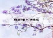 tiktok吧（tiktok吧）