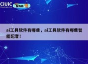 ai工具软件有哪些，ai工具软件有哪些智能配音！