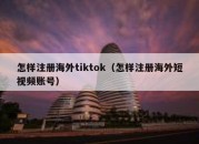 怎样注册海外tiktok（怎样注册海外短视频账号）