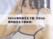 tiktok海外版怎么下载（tiktok海外版怎么下载安卓）