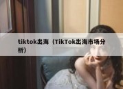 tiktok出海（TikTok出海市场分析）