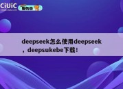 deepseek怎么使用deepseek，deepsukebe下载！