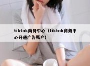 tiktok商务中心（tiktok商务中心开通广告账户）