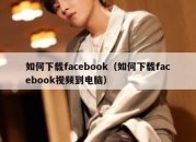 如何下载facebook（如何下载facebook视频到电脑）