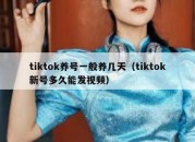 tiktok养号一般养几天（tiktok新号多久能发视频）