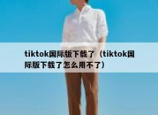 tiktok国际版下载了（tiktok国际版下载了怎么用不了）