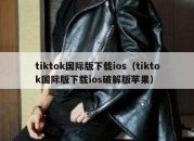 tiktok国际版下载ios（tiktok国际版下载ios破解版苹果）