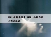 tiktok登录不上（tiktok登录不上去怎么办）