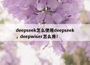 deepseek怎么使用deepseek，deepwiser怎么用！