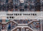 tiktok下载方法（tiktok下载方法 苹果）