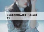 tiktok的创始人是谁（tiktok简介）