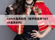 tiktok是真的吗（俄罗斯禁用TikTok是真的吗）