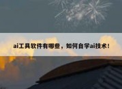 ai工具软件有哪些，如何自学ai技术！