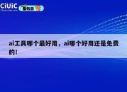 ai工具哪个最好用，ai哪个好用还是免费的！