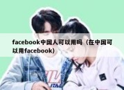 facebook中国人可以用吗（在中国可以用facebook）