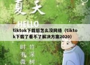 tiktok下载后怎么没网络（tiktok下载了看不了解决方案2020）