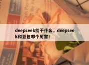 deepseek能干什么，deepseek和豆包哪个厉害！