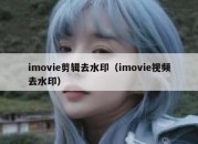 imovie剪辑去水印（imovie视频去水印）