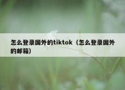 怎么登录国外的tiktok（怎么登录国外的邮箱）