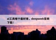 ai工具哪个最好用，deepseek官网下载！