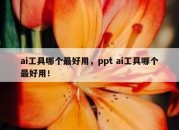 ai工具哪个最好用，ppt ai工具哪个最好用！