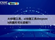 AI绘图工具，ai绘图工具deepseek的图片可以卖嘛?！