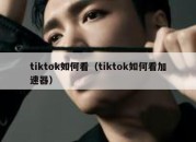 tiktok如何看（tiktok如何看加速器）