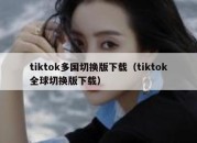 tiktok多国切换版下载（tiktok全球切换版下载）