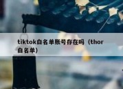 tiktok白名单账号存在吗（thor 白名单）