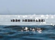 k歌涨粉（k歌涨粉什么意思）