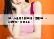 tiktok是哪个国家的（现在tiktok和中国还有关系吗）