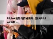 tiktok境外电商好做吗（国外tiktok商机）