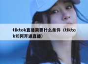 tiktok直播需要什么条件（tiktok如何开通直播）