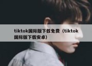 tiktok国际版下载免费（tiktok国际版下载安卓）