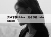 安卓下载tiktok（安卓下载tiktok日版）