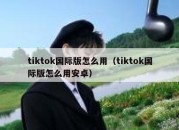 tiktok国际版怎么用（tiktok国际版怎么用安卓）