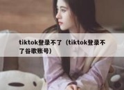 tiktok登录不了（tiktok登录不了谷歌账号）