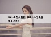 tiktok怎么登陆（tiktok怎么登陆不上去）