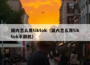 国内怎么用tiktok（国内怎么用tiktok不刷机）