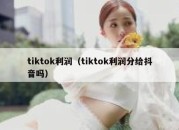 tiktok利润（tiktok利润分给抖音吗）