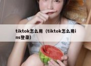 tiktok怎么用（tiktok怎么用ins登录）